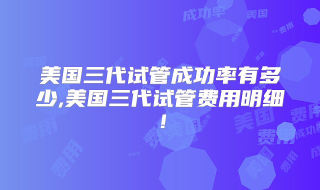 美国三代试管成功率有多少,美国三代试管费用明细！