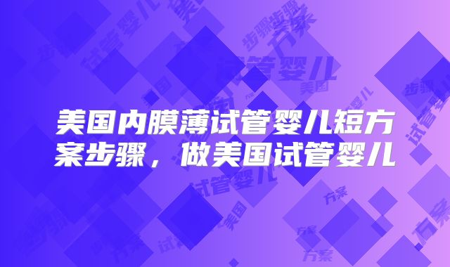 美国内膜薄试管婴儿短方案步骤，做美国试管婴儿