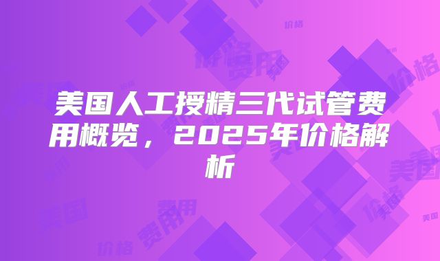 美国人工授精三代试管费用概览，2025年价格解析