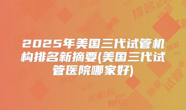 2025年美国三代试管机构排名新摘要(美国三代试管医院哪家好)