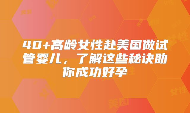 40+高龄女性赴美国做试管婴儿，了解这些秘诀助你成功好孕