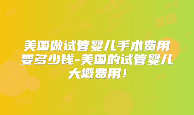 美国做试管婴儿手术费用要多少钱-美国的试管婴儿大概费用！