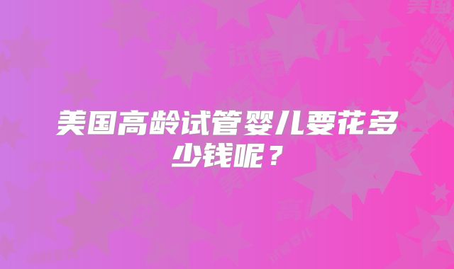美国高龄试管婴儿要花多少钱呢？
