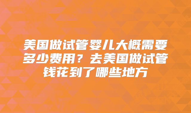 美国做试管婴儿大概需要多少费用？去美国做试管钱花到了哪些地方