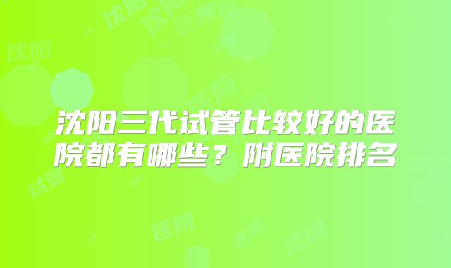 沈阳三代试管比较好的医院都有哪些？附医院排名