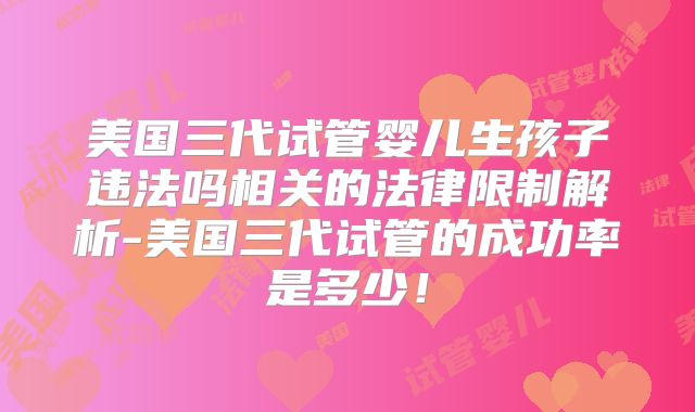 美国三代试管婴儿生孩子违法吗相关的法律限制解析-美国三代试管的成功率是多少！