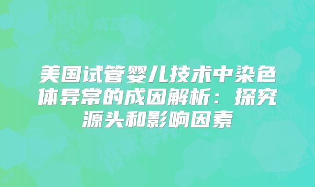 美国试管婴儿技术中染色体异常的成因解析：探究源头和影响因素