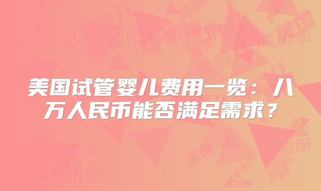 美国试管婴儿费用一览：八万人民币能否满足需求？