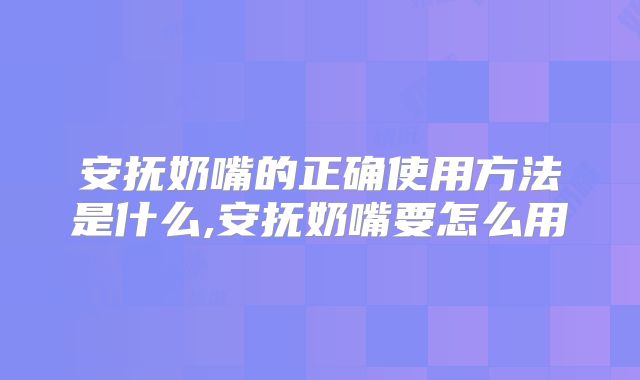 安抚奶嘴的正确使用方法是什么,安抚奶嘴要怎么用