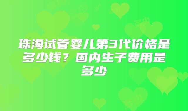 珠海试管婴儿第3代价格是多少钱？国内生子费用是多少
