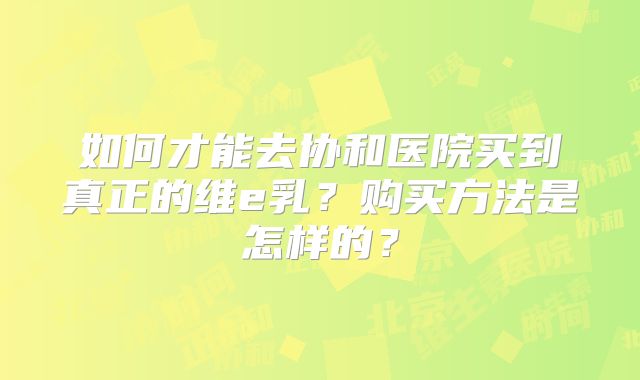 如何才能去协和医院买到真正的维e乳？购买方法是怎样的？