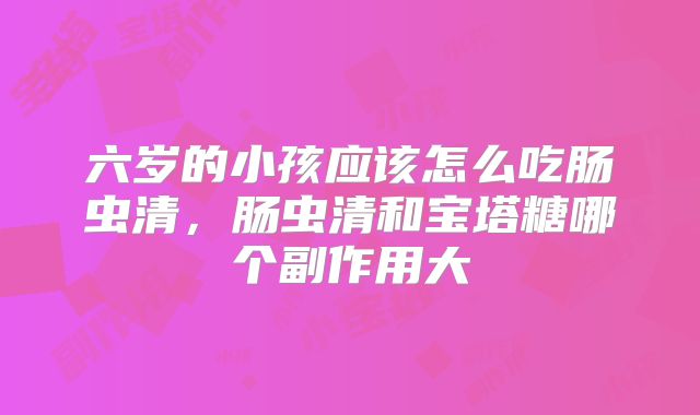 六岁的小孩应该怎么吃肠虫清，肠虫清和宝塔糖哪个副作用大