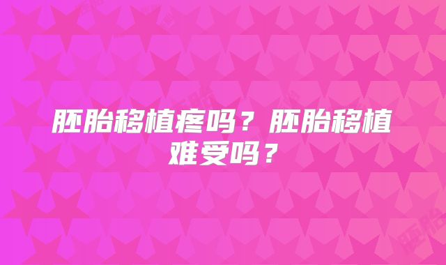 胚胎移植疼吗?胚胎移植难受吗?