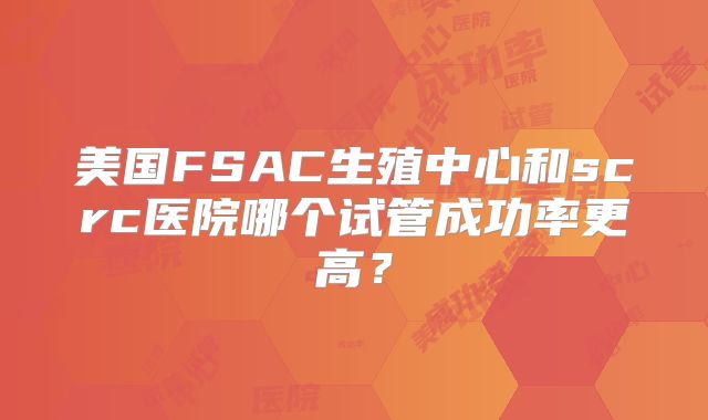 美国FSAC生殖中心和scrc医院哪个试管成功率更高?
