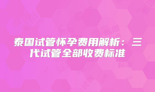 泰国试管怀孕费用解析：三代试管全部收费标准