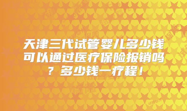 天津三代试管婴儿多少钱可以通过医疗保险报销吗？多少钱一疗程！