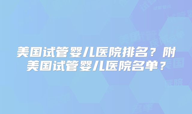 美国试管婴儿医院排名？附美国试管婴儿医院名单？