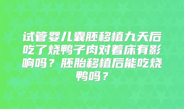 试管婴儿囊胚移植九天后吃了烧鸭子肉对着床有影响吗？胚胎移植后能吃烧鸭吗？