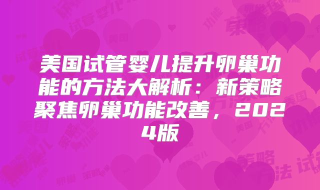 美国试管婴儿提升卵巢功能的方法大解析：新策略聚焦卵巢功能改善，2024版