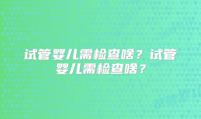 试管婴儿需检查啥?试管婴儿需检查啥?