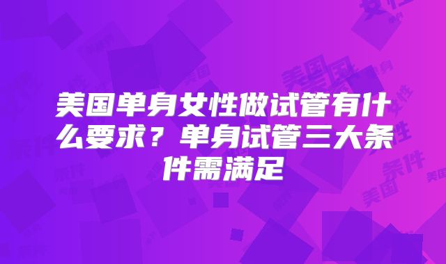 美国单身女性做试管有什么要求？单身试管三大条件需满足