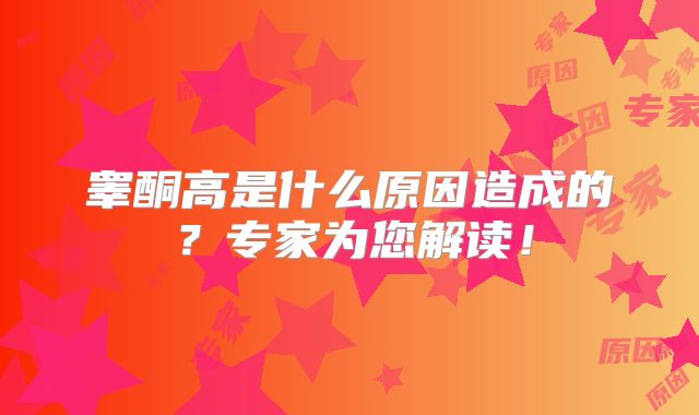 睾酮高是什么原因造成的？专家为您解读！