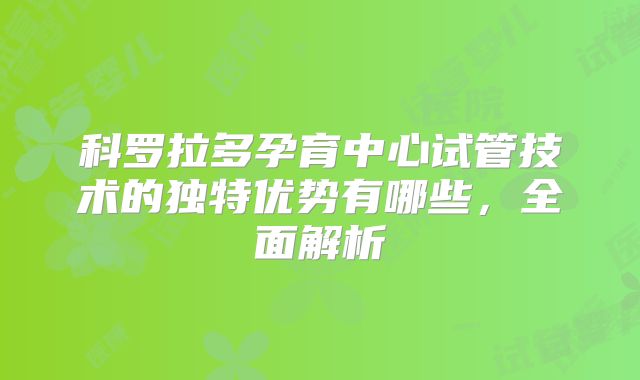 科罗拉多孕育中心试管技术的独特优势有哪些,全面解析