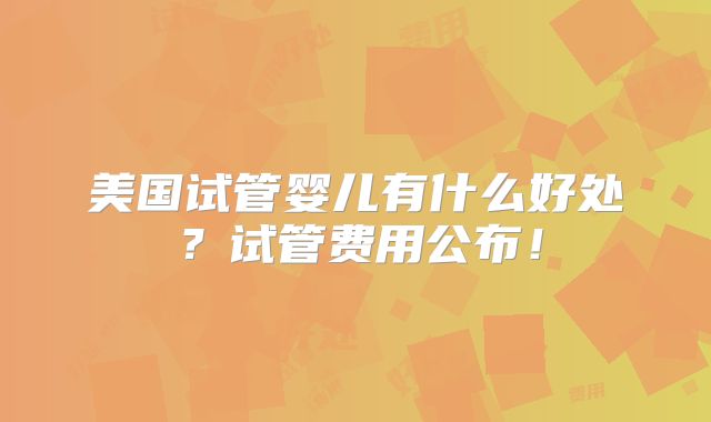 美国试管婴儿有什么好处？试管费用公布！