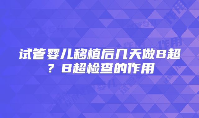 试管婴儿移植后几天做B超？B超检查的作用