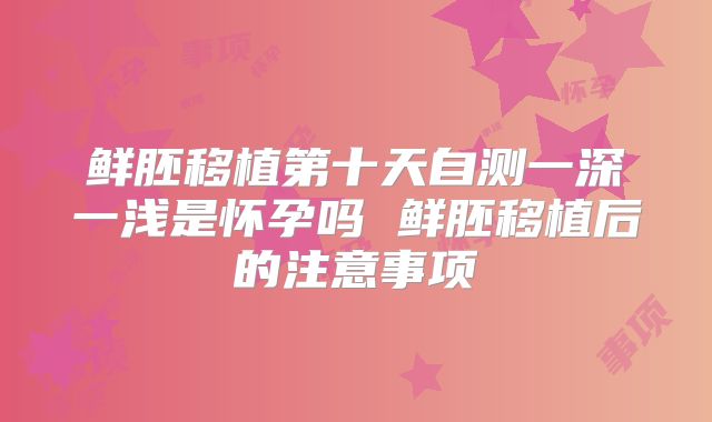 鲜胚移植第十天自测一深一浅是怀孕吗 鲜胚移植后的注意事项