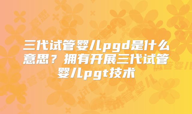 三代试管婴儿pgd是什么意思？拥有开展三代试管婴儿pgt技术