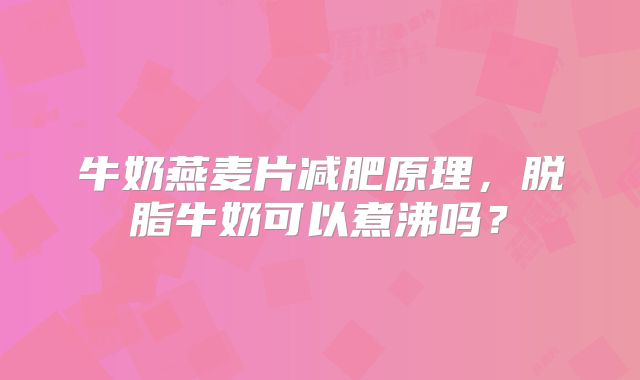 牛奶燕麦片减肥原理,脱脂牛奶可以煮沸吗?
