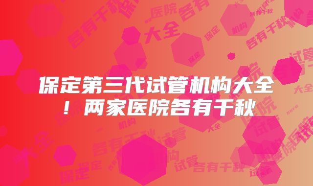 保定第三代试管机构大全！两家医院各有千秋