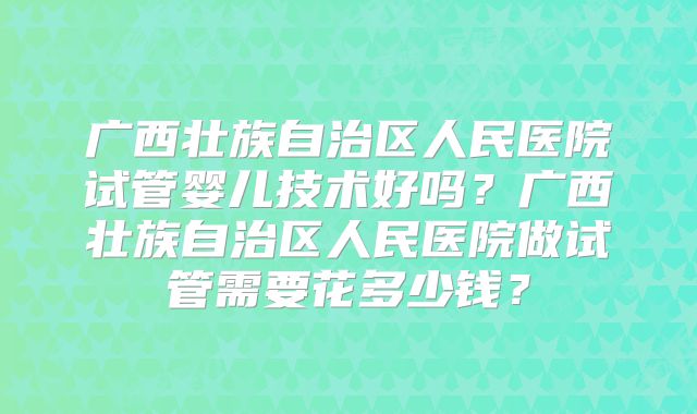 广西壮族自治区人民医院试管婴儿技术好吗？广西壮族自治区人民医院做试管需要花多少钱？