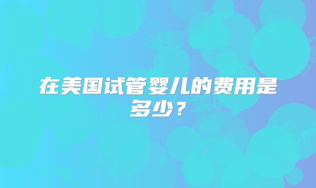 在美国试管婴儿的费用是多少？