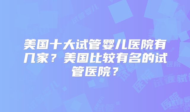 美国十大试管婴儿医院有几家？美国比较有名的试管医院？