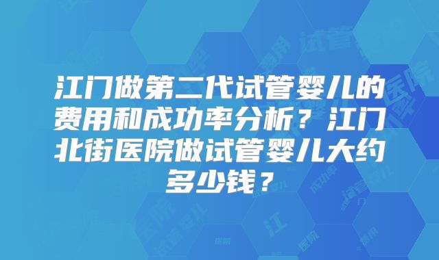 江门做第二代试管婴儿的费用和成功率分析?江门北街医院做试管婴儿大约多少钱?