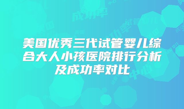美国优秀三代试管婴儿综合大人小孩医院排行分析及成功率对比