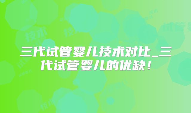 三代试管婴儿技术对比_三代试管婴儿的优缺！