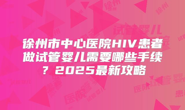徐州市中心医院HIV患者做试管婴儿需要哪些手续？2025最新攻略