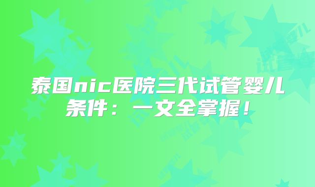 泰国nic医院三代试管婴儿条件：一文全掌握！