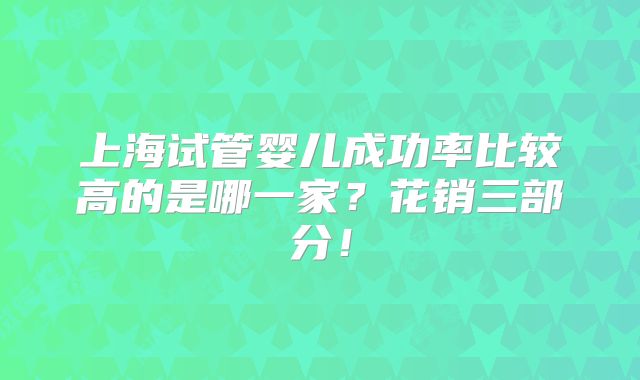 上海试管婴儿成功率比较高的是哪一家？花销三部分！