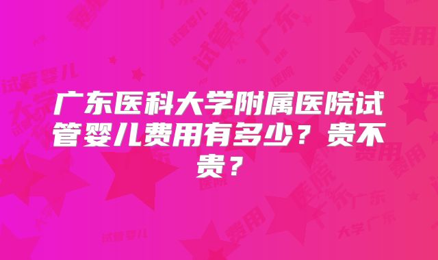 广东医科大学附属医院试管婴儿费用有多少？贵不贵？