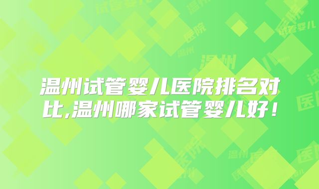 温州试管婴儿医院排名对比,温州哪家试管婴儿好!