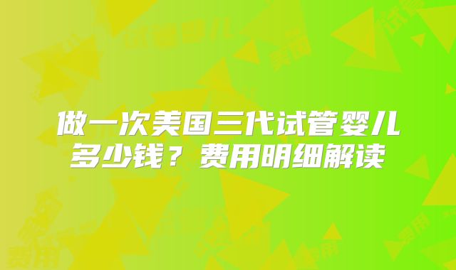 做一次美国三代试管婴儿多少钱？费用明细解读