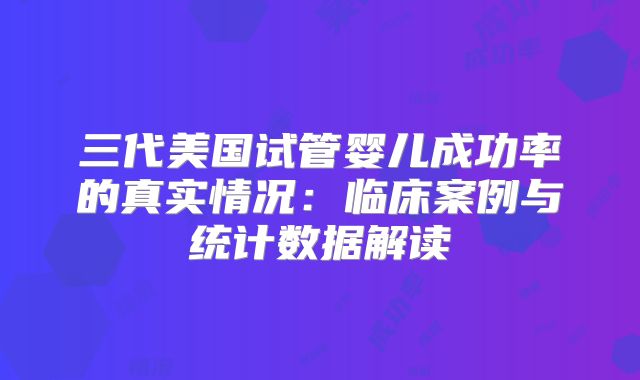 三代美国试管婴儿成功率的真实情况:临床案例与统计数据解读