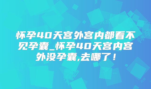 怀孕40天宫外宫内都看不见孕囊_怀孕40天宫内宫外没孕囊,去哪了!