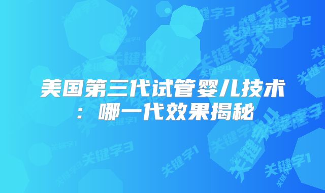 美国第三代试管婴儿技术：哪一代效果揭秘
