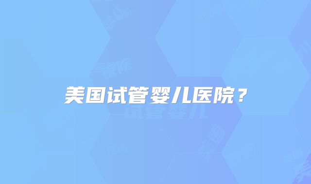 美国试管婴儿医院？