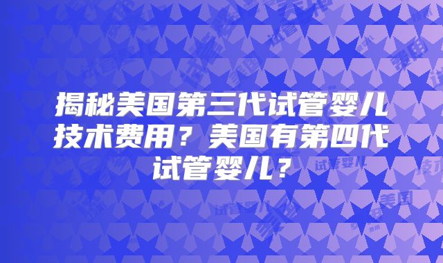 揭秘美国第三代试管婴儿技术费用?美国有第四代试管婴儿?